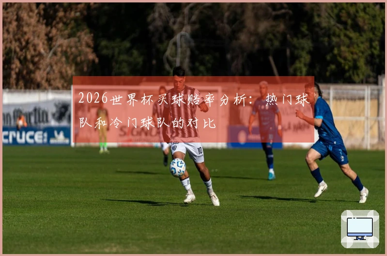 2026世界杯买球赔率分析：热门球队和冷门球队的对比