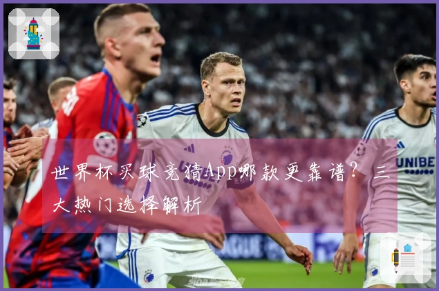世界杯买球竞猜App哪款更靠谱？三大热门选择解析
