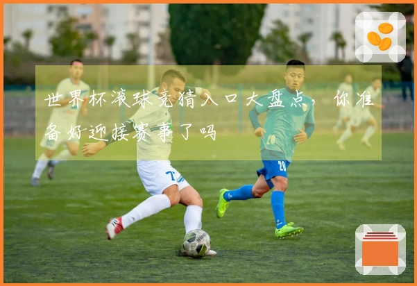 世界杯滚球竞猜入口大盘点，你准备好迎接赛事了吗