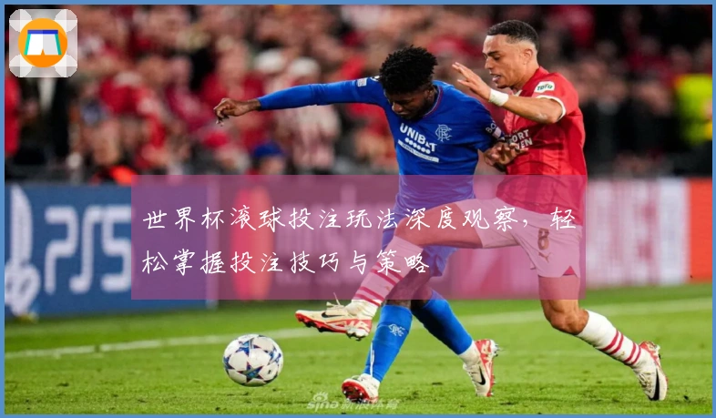 世界杯滚球投注玩法深度观察，轻松掌握投注技巧与策略