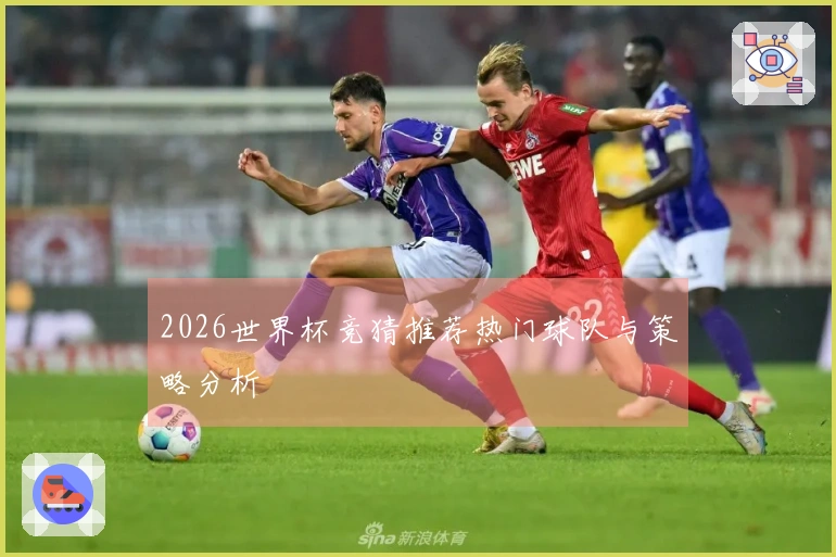 2026世界杯竞猜推荐热门球队与策略分析