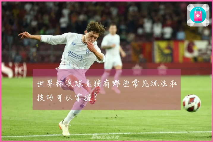 世界杯滚球竞猜有哪些常见玩法和技巧可以掌握？