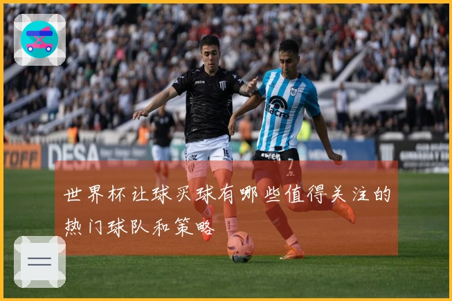 世界杯让球买球有哪些值得关注的热门球队和策略