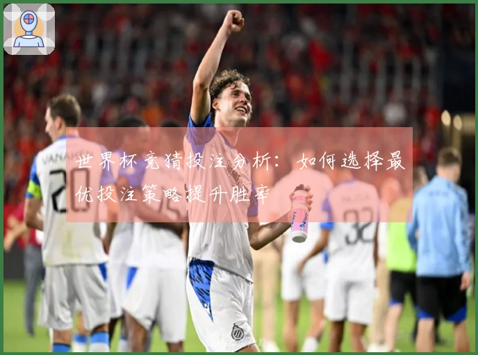 世界杯竞猜投注分析：如何选择最优投注策略提升胜率