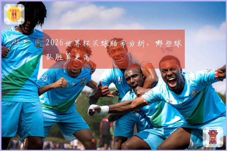 2026世界杯买球赔率分析，哪些球队胜算更高