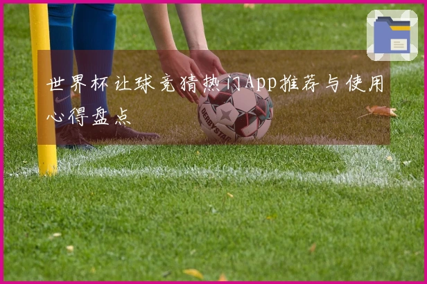 世界杯让球竞猜热门App推荐与使用心得盘点
