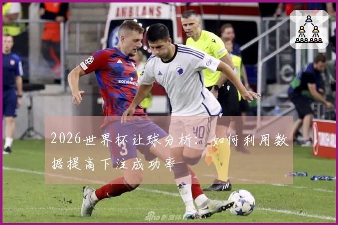 2026世界杯让球分析：如何利用数据提高下注成功率