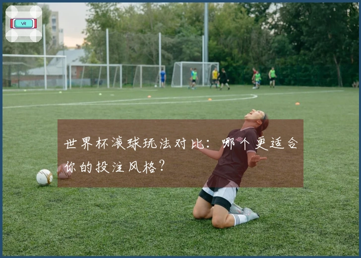 世界杯滚球玩法对比:哪个更适合你的投注风格?