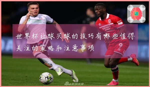 世界杯让球买球的技巧有哪些值得关注的策略和注意事项