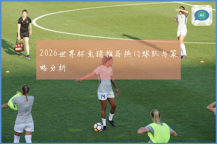 2026世界杯竞猜推荐热门球队与策略分析