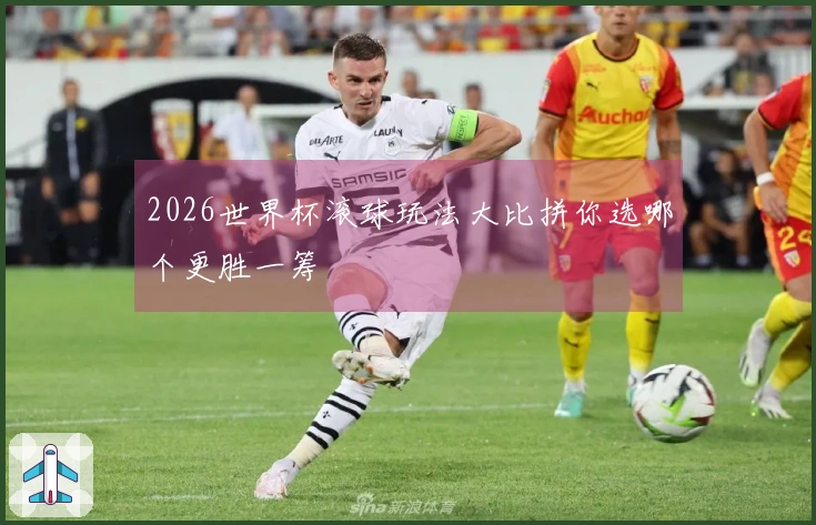 2026世界杯滚球玩法大比拼你选哪个更胜一筹