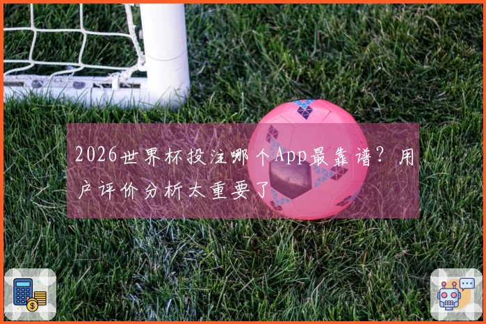 2026世界杯投注哪个App最靠谱？用户评价分析太重要了