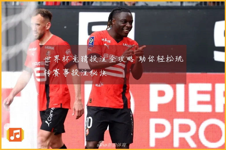 世界杯竞猜投注全攻略 助你轻松玩转赛事投注秘诀
