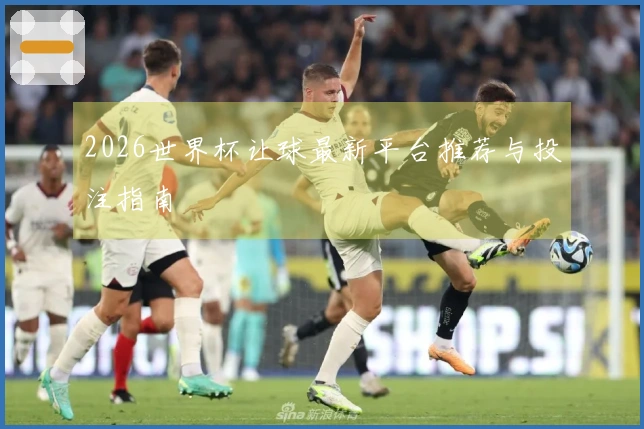 2026世界杯让球最新平台推荐与投注指南