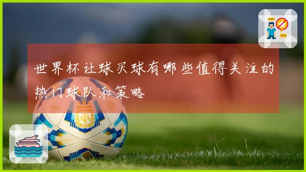 世界杯让球买球有哪些值得关注的热门球队和策略
