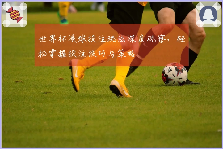 世界杯滚球投注玩法深度观察，轻松掌握投注技巧与策略