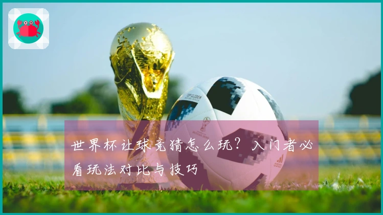 世界杯让球竞猜怎么玩？入门者必看玩法对比与技巧