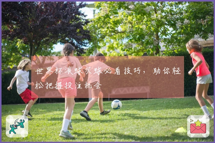 世界杯滚球买球必看技巧，助你轻松把握投注机会
