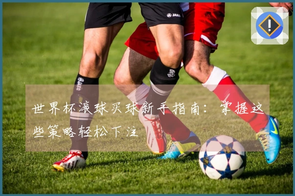 世界杯滚球买球新手指南：掌握这些策略轻松下注