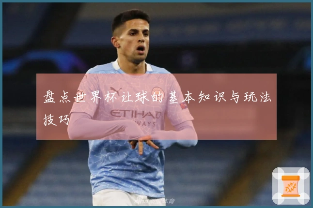 盘点世界杯让球的基本知识与玩法技巧