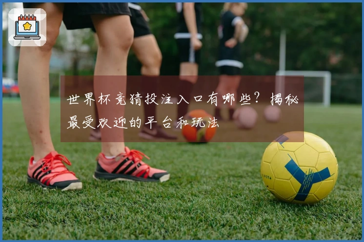 世界杯竞猜投注入口有哪些？揭秘最受欢迎的平台和玩法