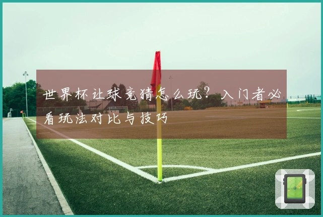 世界杯让球竞猜怎么玩？入门者必看玩法对比与技巧