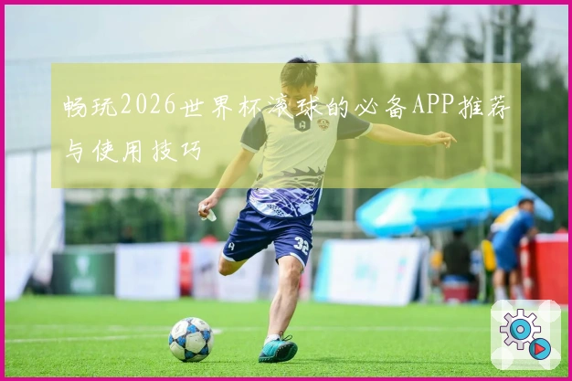 畅玩2026世界杯滚球的必备APP推荐与使用技巧