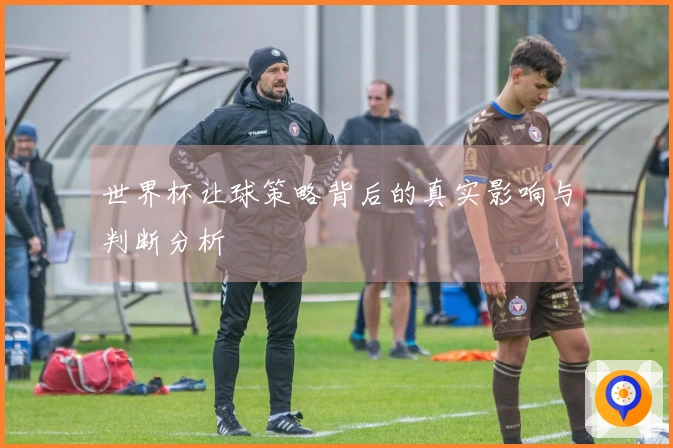世界杯让球策略背后的真实影响与判断分析