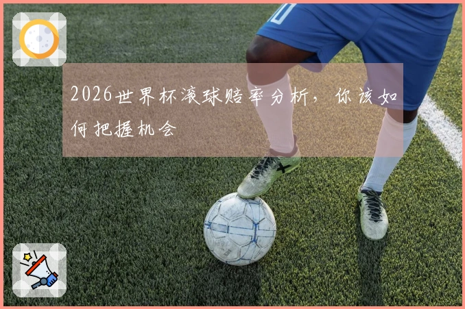 2026世界杯滚球赔率分析，你该如何把握机会