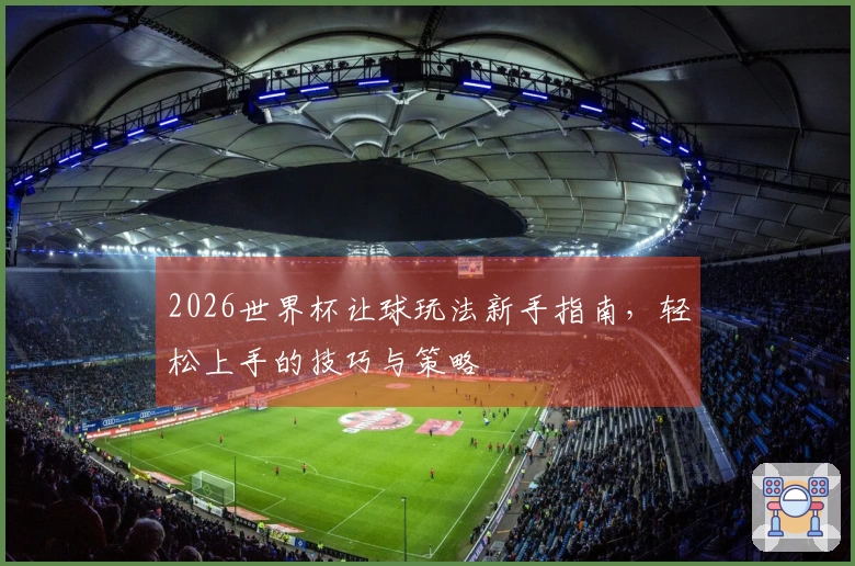 2026世界杯让球玩法新手指南，轻松上手的技巧与策略