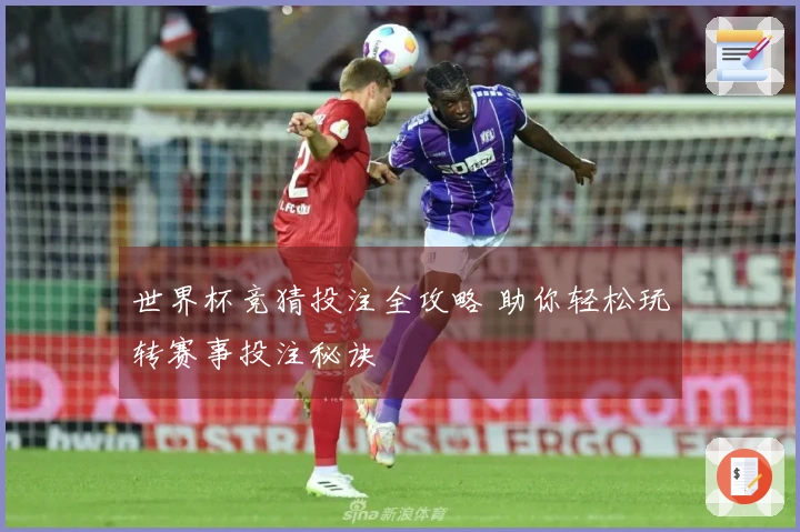 世界杯竞猜投注全攻略 助你轻松玩转赛事投注秘诀