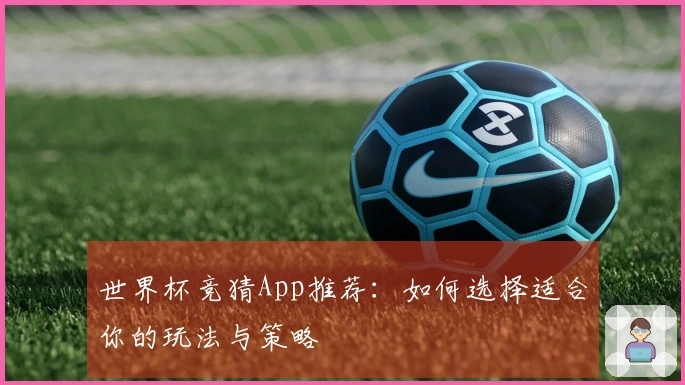 世界杯竞猜App推荐：如何选择适合你的玩法与策略