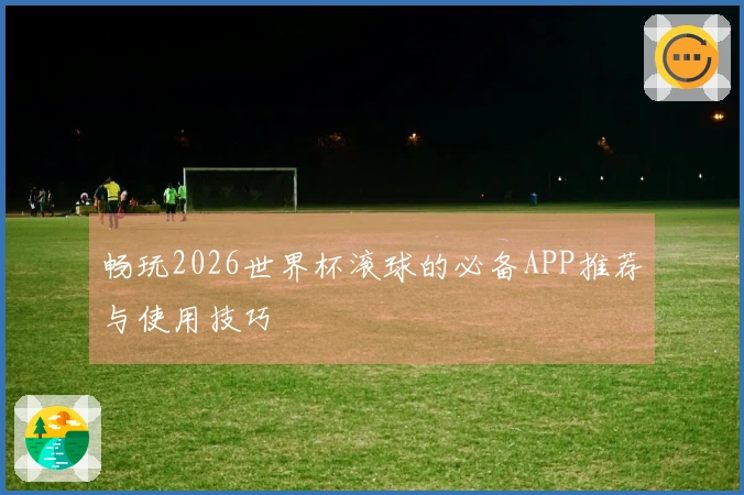 畅玩2026世界杯滚球的必备APP推荐与使用技巧